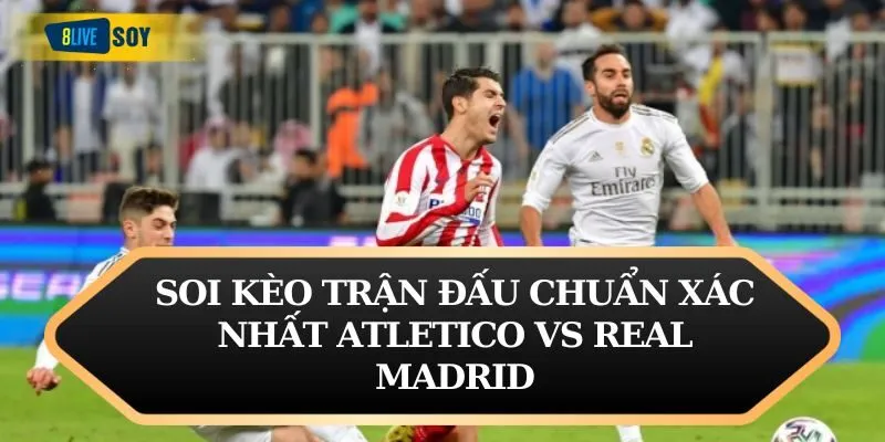 Soi kèo trận đấu chuẩn xác nhất Atletico vs Real Madrid