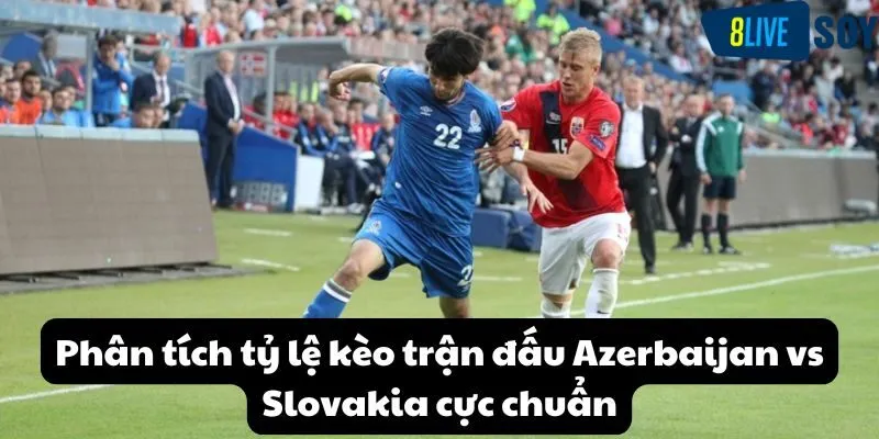 Phân tích tỷ lệ kèo trận đấu Azerbaijan vs Slovakia cực chuẩn